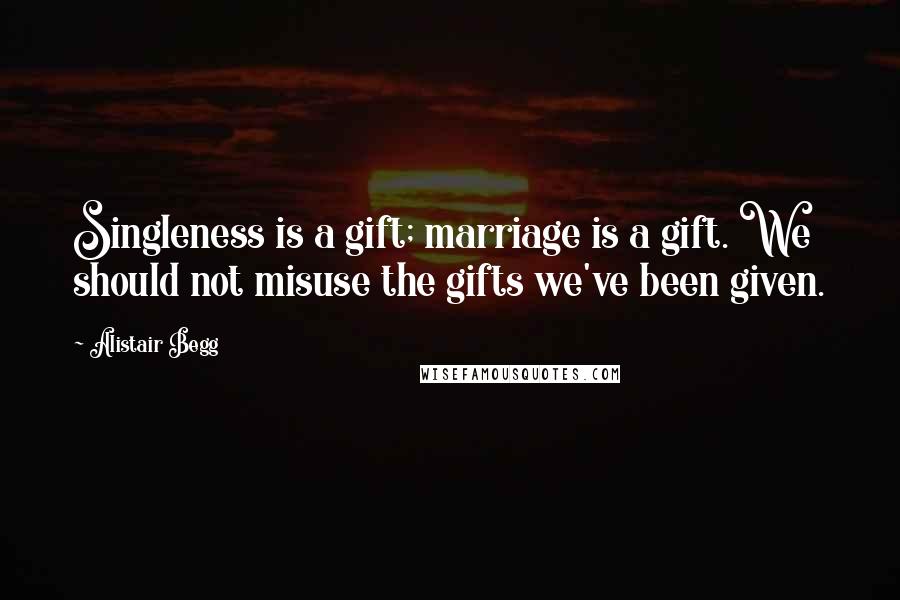 Alistair Begg quotes: Singleness is a gift; marriage is a gift. We should not misuse the gifts we've been given.