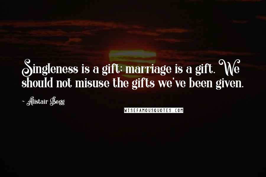 Alistair Begg quotes: Singleness is a gift; marriage is a gift. We should not misuse the gifts we've been given.