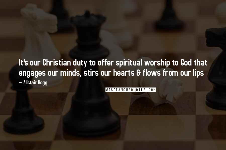 Alistair Begg quotes: It's our Christian duty to offer spiritual worship to God that engages our minds, stirs our hearts & flows from our lips