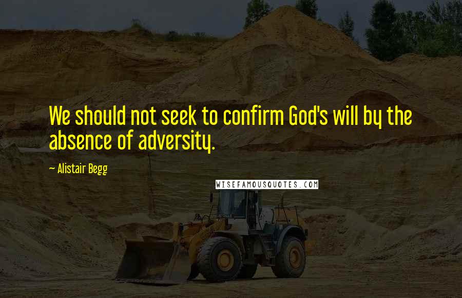 Alistair Begg quotes: We should not seek to confirm God's will by the absence of adversity.