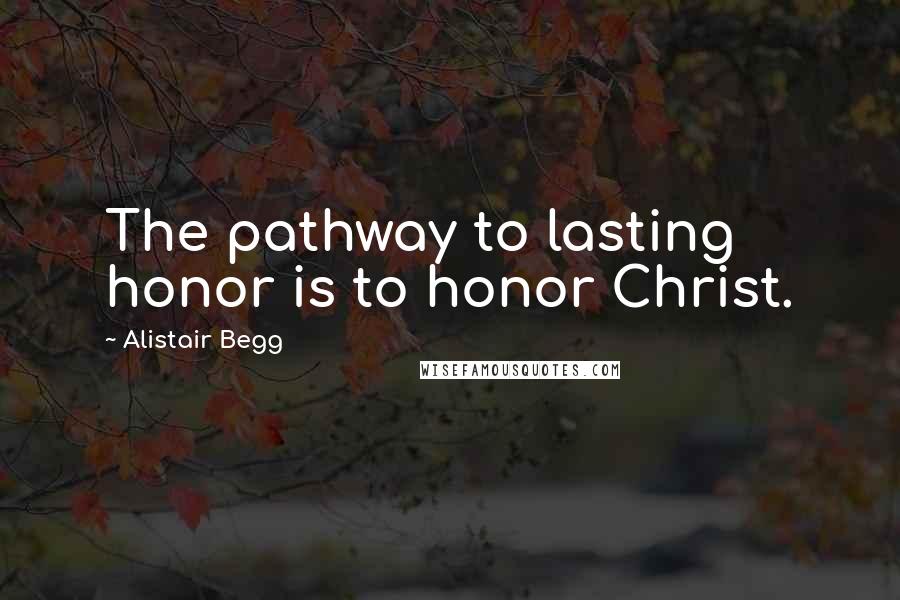Alistair Begg quotes: The pathway to lasting honor is to honor Christ.