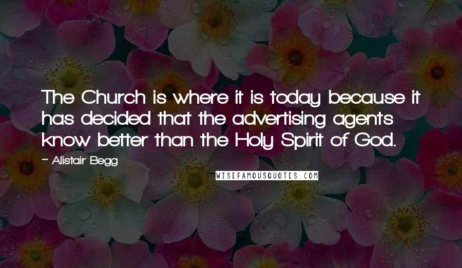 Alistair Begg quotes: The Church is where it is today because it has decided that the advertising agents know better than the Holy Spirit of God.