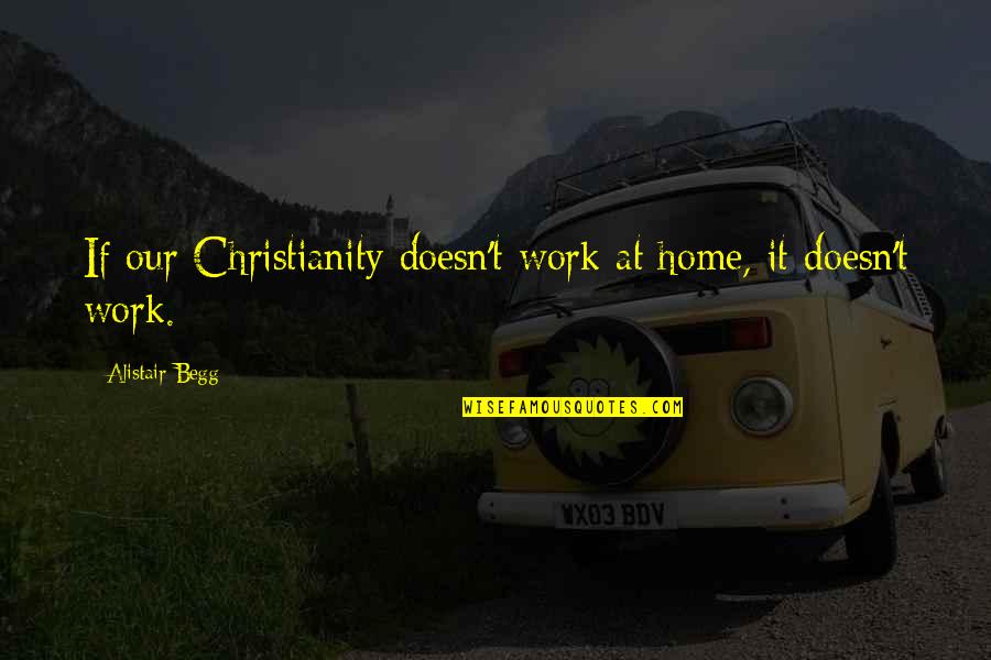 Alistair Begg Quotes By Alistair Begg: If our Christianity doesn't work at home, it