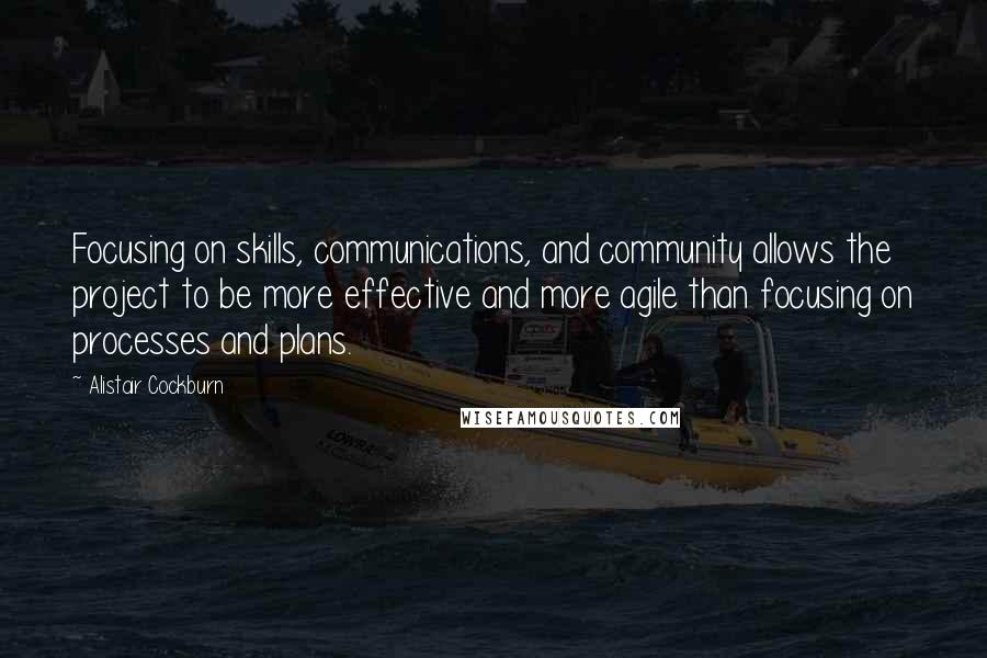 Alistair Cockburn quotes: Focusing on skills, communications, and community allows the project to be more effective and more agile than focusing on processes and plans.