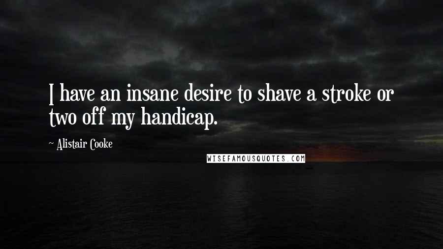 Alistair Cooke quotes: I have an insane desire to shave a stroke or two off my handicap.