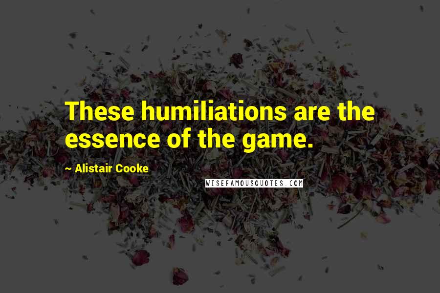 Alistair Cooke quotes: These humiliations are the essence of the game.