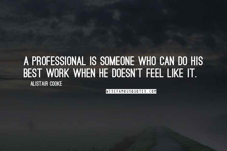 Alistair Cooke quotes: A professional is someone who can do his best work when he doesn't feel like it.