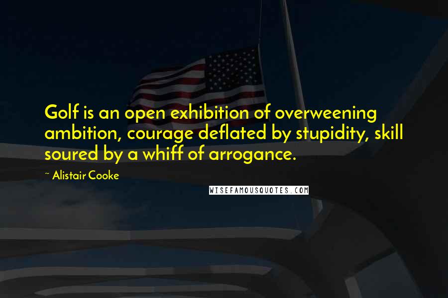 Alistair Cooke quotes: Golf is an open exhibition of overweening ambition, courage deflated by stupidity, skill soured by a whiff of arrogance.