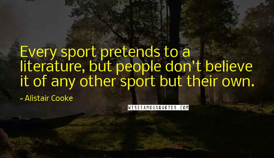 Alistair Cooke quotes: Every sport pretends to a literature, but people don't believe it of any other sport but their own.