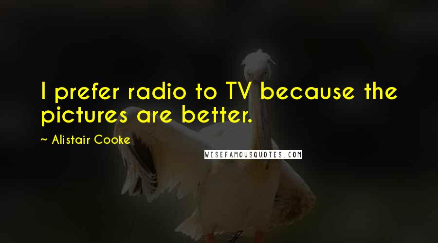 Alistair Cooke quotes: I prefer radio to TV because the pictures are better.