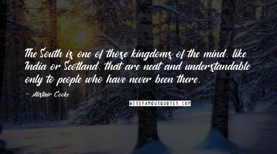 Alistair Cooke quotes: The South is one of those kingdoms of the mind, like India or Scotland, that are neat and understandable only to people who have never been there.