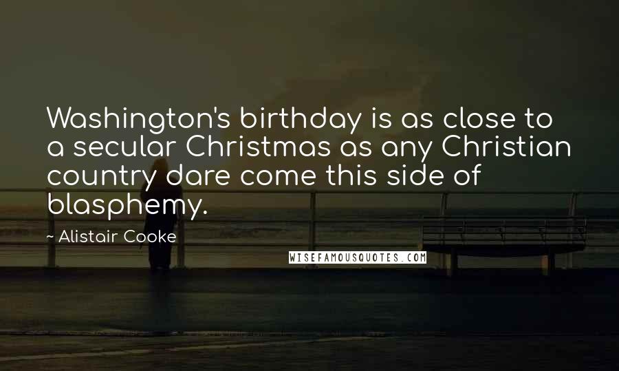 Alistair Cooke quotes: Washington's birthday is as close to a secular Christmas as any Christian country dare come this side of blasphemy.