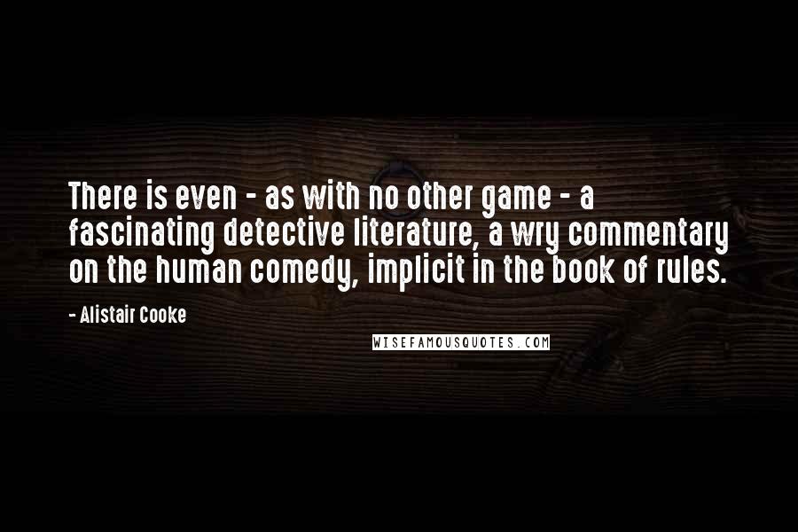 Alistair Cooke quotes: There is even - as with no other game - a fascinating detective literature, a wry commentary on the human comedy, implicit in the book of rules.