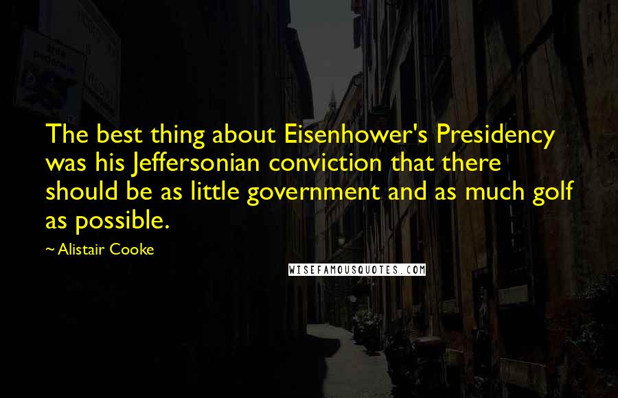 Alistair Cooke quotes: The best thing about Eisenhower's Presidency was his Jeffersonian conviction that there should be as little government and as much golf as possible.