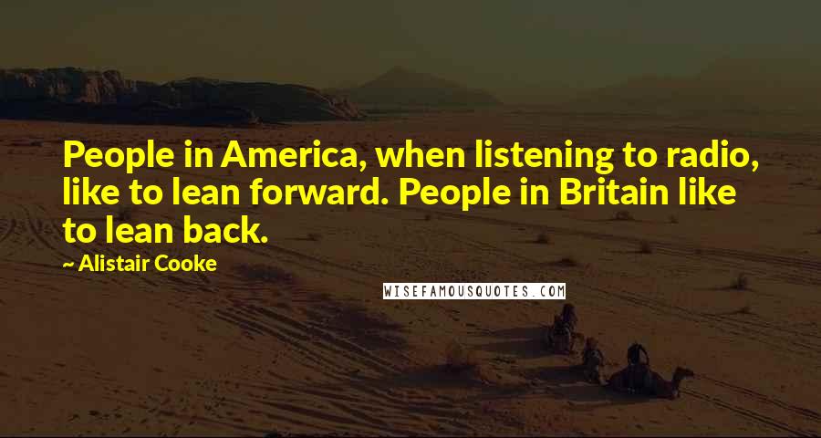 Alistair Cooke quotes: People in America, when listening to radio, like to lean forward. People in Britain like to lean back.