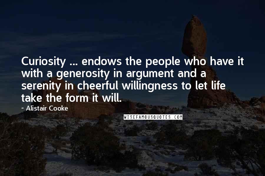 Alistair Cooke quotes: Curiosity ... endows the people who have it with a generosity in argument and a serenity in cheerful willingness to let life take the form it will.