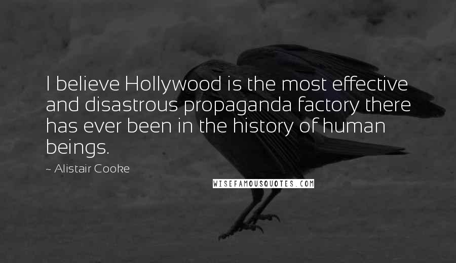 Alistair Cooke quotes: I believe Hollywood is the most effective and disastrous propaganda factory there has ever been in the history of human beings.