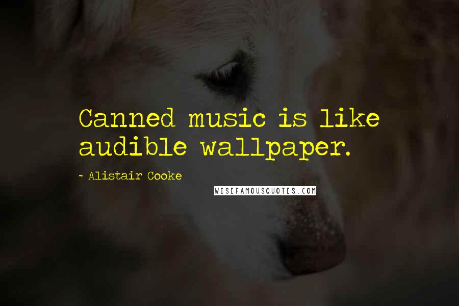 Alistair Cooke quotes: Canned music is like audible wallpaper.