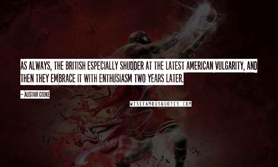 Alistair Cooke quotes: As always, the British especially shudder at the latest American vulgarity, and then they embrace it with enthusiasm two years later.