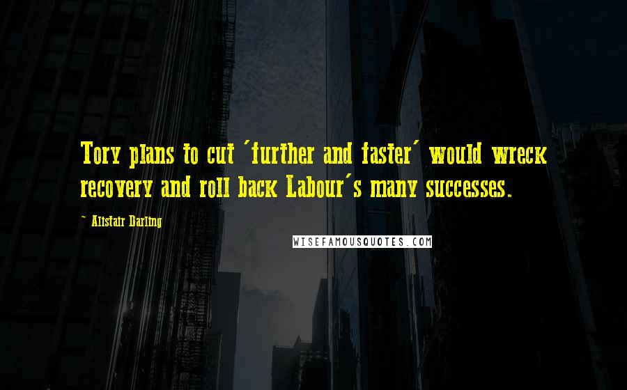 Alistair Darling quotes: Tory plans to cut 'further and faster' would wreck recovery and roll back Labour's many successes.