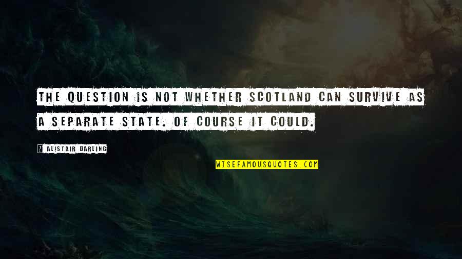 Alistair Darling Quotes By Alistair Darling: The question is not whether Scotland can survive Alistair Darling Quotes By Alistair Darling: The question is not whether Scotland can survive