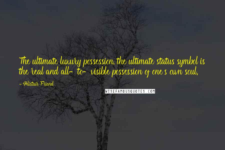 Alistair Friend quotes: The ultimate luxury possession, the ultimate status symbol is the real and all-to-visible possession of one's own soul.