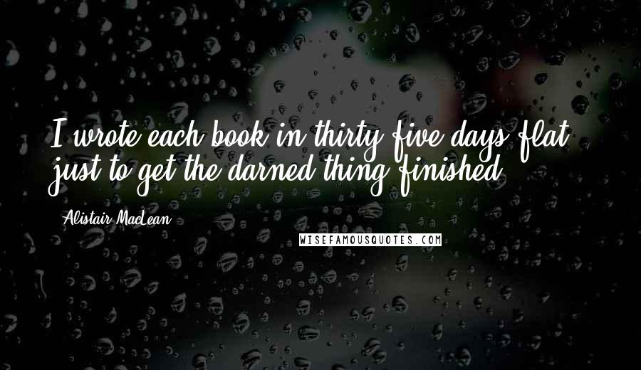 Alistair MacLean quotes: I wrote each book in thirty-five days flat - just to get the darned thing finished.