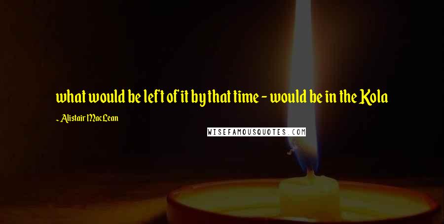 Alistair MacLean quotes: what would be left of it by that time - would be in the Kola