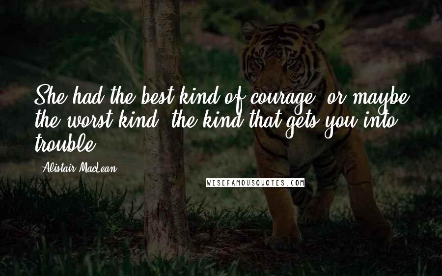 Alistair MacLean quotes: She had the best kind of courage, or maybe the worst kind, the kind that gets you into trouble.
