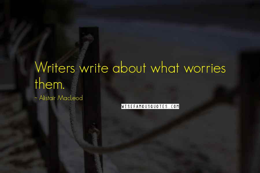 Alistair MacLeod quotes: Writers write about what worries them.