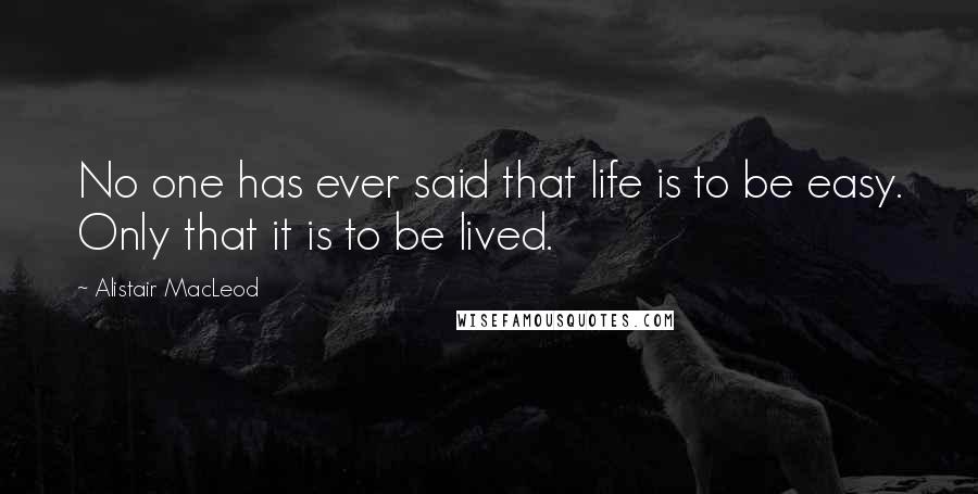 Alistair MacLeod quotes: No one has ever said that life is to be easy. Only that it is to be lived.