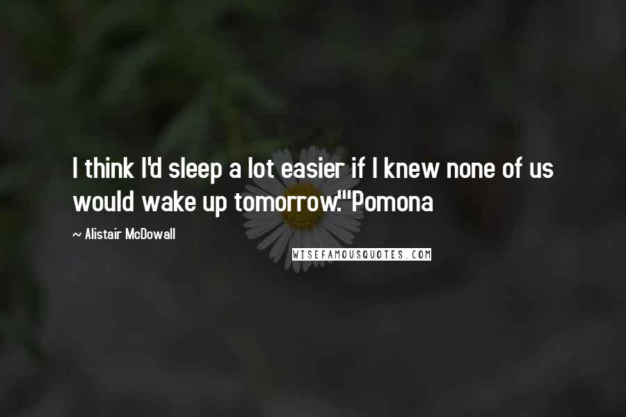 Alistair McDowall quotes: I think I'd sleep a lot easier if I knew none of us would wake up tomorrow."'Pomona