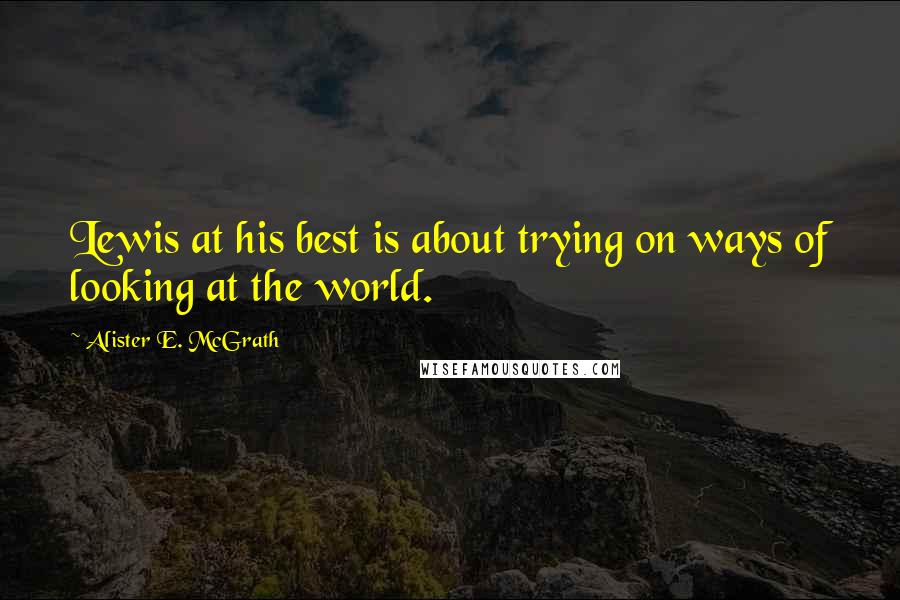 Alister E. McGrath quotes: Lewis at his best is about trying on ways of looking at the world.