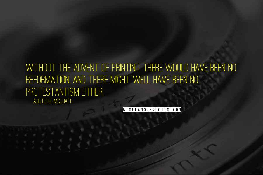 Alister E. McGrath quotes: Without the advent of printing, there would have been no Reformation, and there might well have been no Protestantism either.