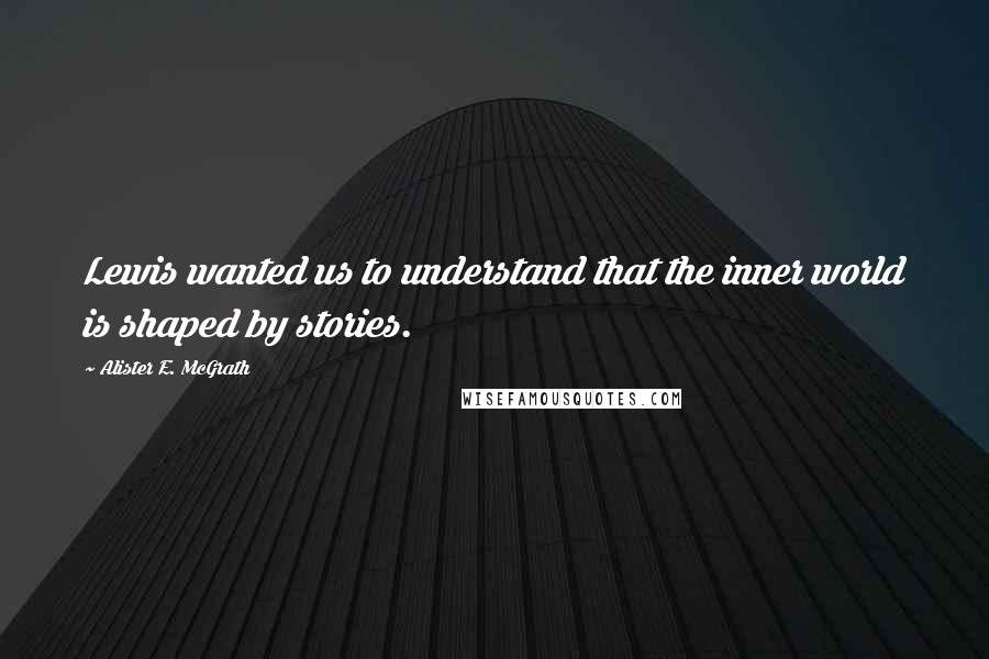 Alister E. McGrath quotes: Lewis wanted us to understand that the inner world is shaped by stories.