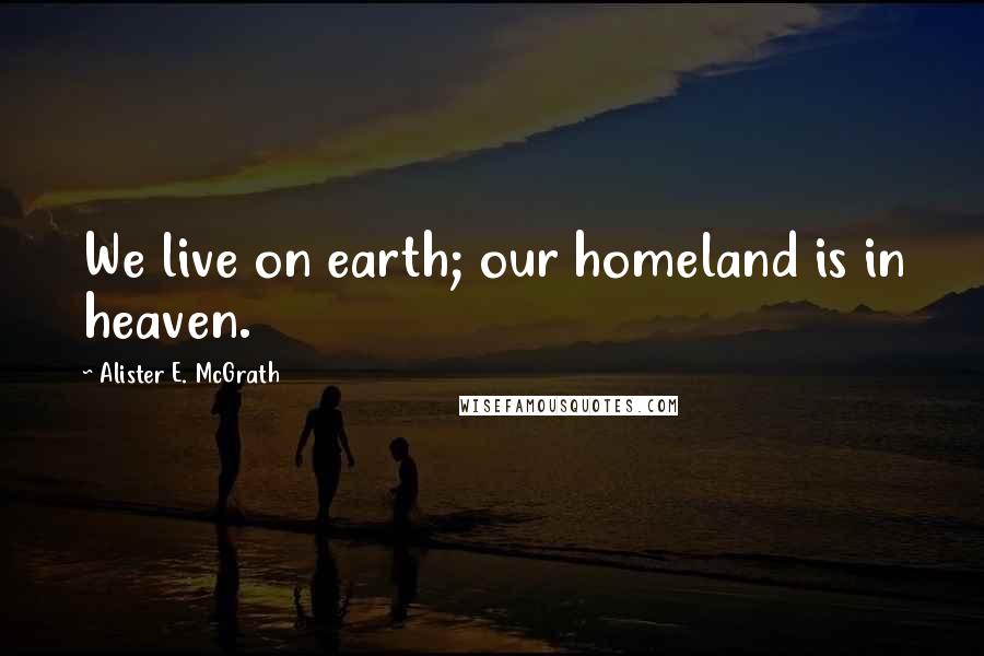 Alister E. McGrath quotes: We live on earth; our homeland is in heaven.
