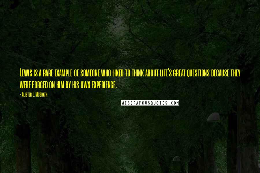 Alister E. McGrath quotes: Lewis is a rare example of someone who liked to think about life's great questions because they were forced on him by his own experience.