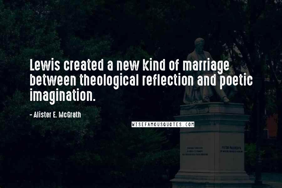 Alister E. McGrath quotes: Lewis created a new kind of marriage between theological reflection and poetic imagination.