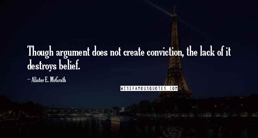 Alister E. McGrath quotes: Though argument does not create conviction, the lack of it destroys belief.