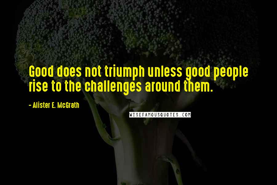 Alister E. McGrath quotes: Good does not triumph unless good people rise to the challenges around them.