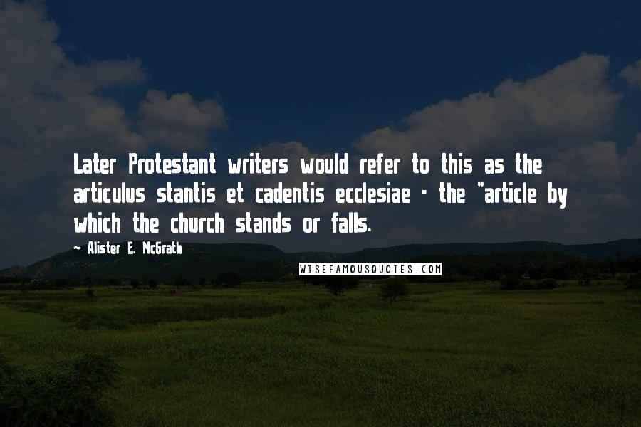 Alister E. McGrath quotes: Later Protestant writers would refer to this as the articulus stantis et cadentis ecclesiae - the "article by which the church stands or falls.