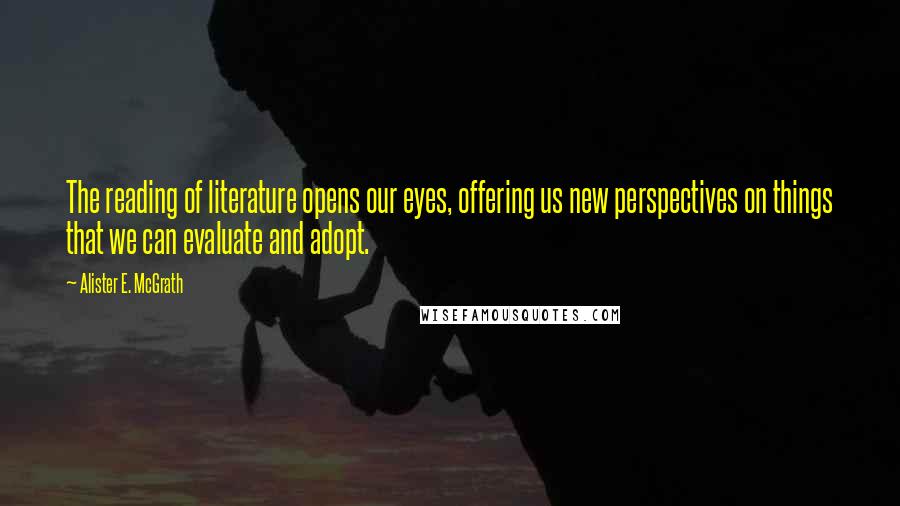 Alister E. McGrath quotes: The reading of literature opens our eyes, offering us new perspectives on things that we can evaluate and adopt.