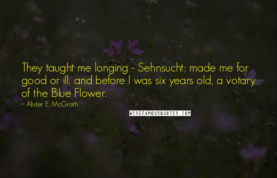 Alister E. McGrath quotes: They taught me longing - Sehnsucht; made me for good or ill, and before I was six years old, a votary of the Blue Flower.