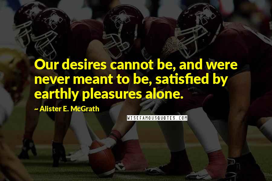 Alister E. McGrath quotes: Our desires cannot be, and were never meant to be, satisfied by earthly pleasures alone.