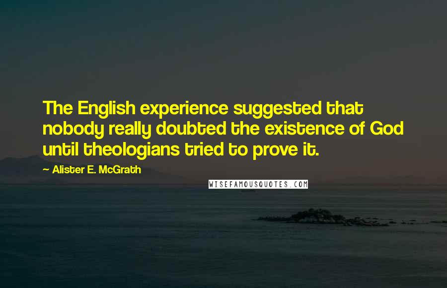 Alister E. McGrath quotes: The English experience suggested that nobody really doubted the existence of God until theologians tried to prove it.