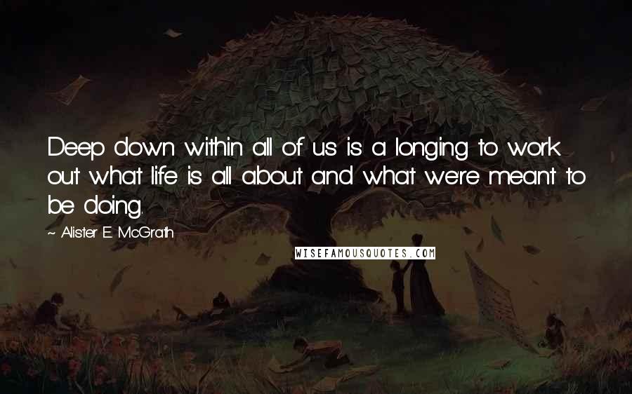 Alister E. McGrath quotes: Deep down within all of us is a longing to work out what life is all about and what we're meant to be doing.