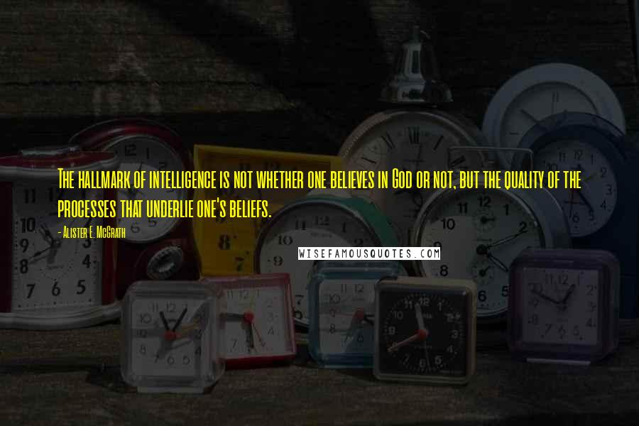 Alister E. McGrath quotes: The hallmark of intelligence is not whether one believes in God or not, but the quality of the processes that underlie one's beliefs.