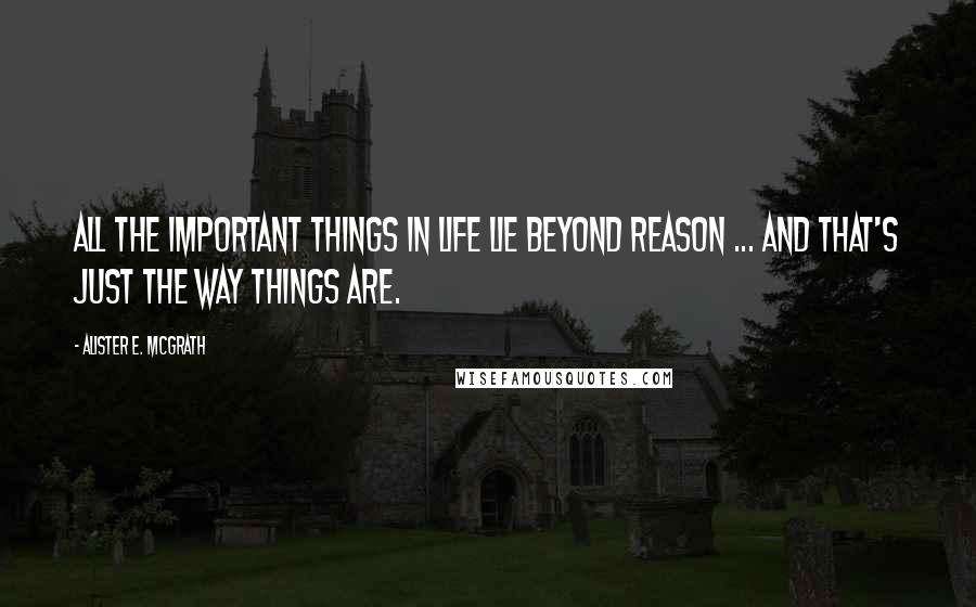 Alister E. McGrath quotes: All the important things in life lie beyond reason ... and that's just the way things are.