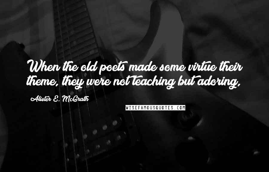 Alister E. McGrath quotes: When the old poets made some virtue their theme, they were not teaching but adoring,