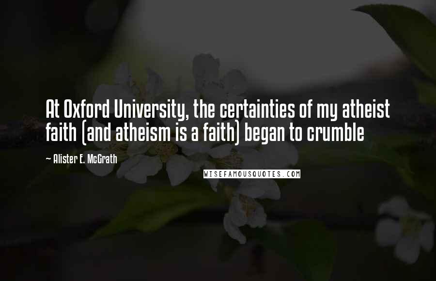 Alister E. McGrath quotes: At Oxford University, the certainties of my atheist faith (and atheism is a faith) began to crumble
